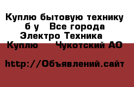 Куплю бытовую технику б/у - Все города Электро-Техника » Куплю   . Чукотский АО